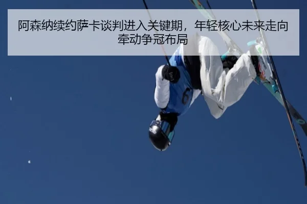 阿森纳续约萨卡谈判进入关键期，年轻核心未来走向牵动争冠布局